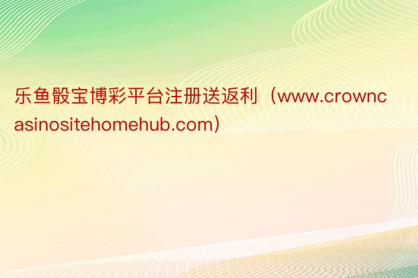 乐鱼骰宝博彩平台注册送返利（www.crowncasinositehomehub.com）
