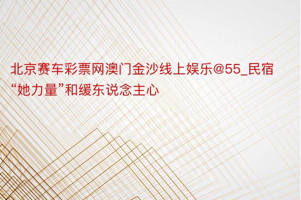 北京赛车彩票网澳门金沙线上娱乐@55_民宿“她力量”和缓东说念主心