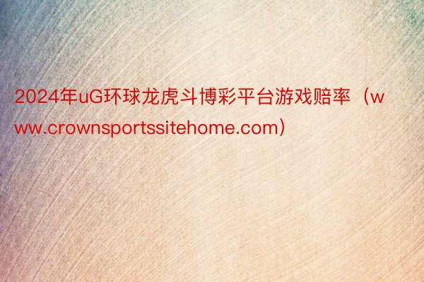 2024年uG环球龙虎斗博彩平台游戏赔率（www.crownsportssitehome.com）