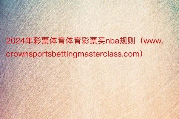 2024年彩票体育体育彩票买nba规则（www.crownsportsbettingmasterclass.com）