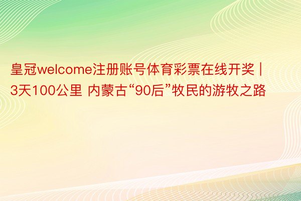 皇冠welcome注册账号体育彩票在线开奖 | 3天100公里 内蒙古“90后”牧民的游牧之路