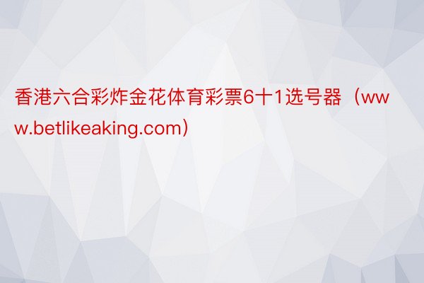 香港六合彩炸金花体育彩票6十1选号器（www.betlikeaking.com）