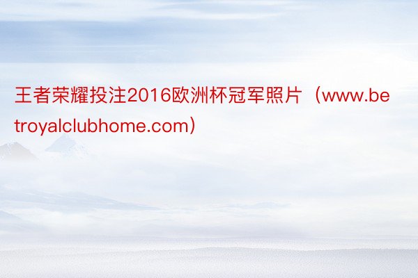 王者荣耀投注2016欧洲杯冠军照片（www.betroyalclubhome.com）