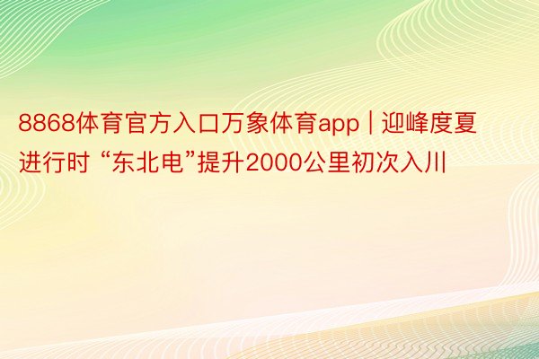 8868体育官方入口万象体育app | 迎峰度夏进行时 “东北电”提升2000公里初次入川