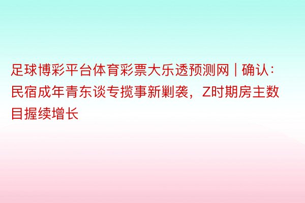 足球博彩平台体育彩票大乐透预测网 | 确认：民宿成年青东谈专揽事新剿袭，Z时期房主数目握续增长