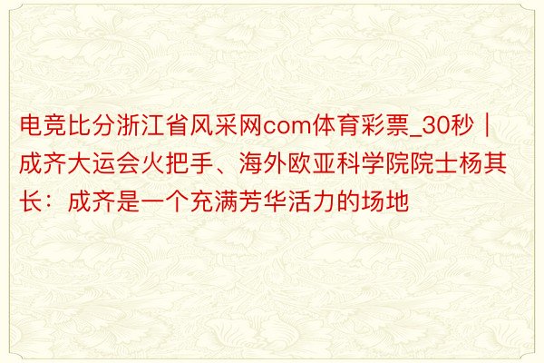 电竞比分浙江省风采网com体育彩票_30秒｜成齐大运会火把手、海外欧亚科学院院士杨其长：成齐是一个充满芳华活力的场地