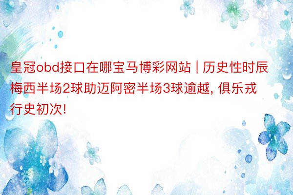 皇冠obd接口在哪宝马博彩网站 | 历史性时辰梅西半场2球助迈阿密半场3球逾越， 俱乐戎行史初次!