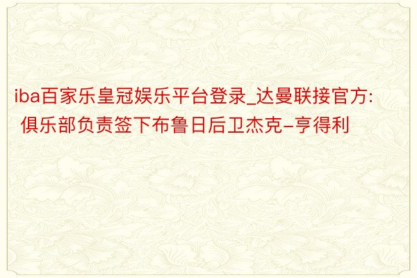 iba百家乐皇冠娱乐平台登录_达曼联接官方: 俱乐部负责签下布鲁日后卫杰克-亨得利