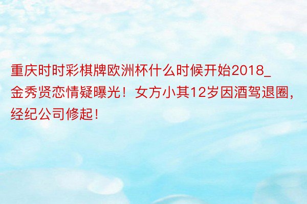 重庆时时彩棋牌欧洲杯什么时候开始2018_金秀贤恋情疑曝光！女方小其12岁因酒驾退圈，经纪公司修起！