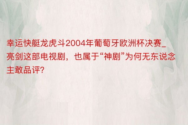 幸运快艇龙虎斗2004年葡萄牙欧洲杯决赛_亮剑这部电视剧，也属于“神剧”为何无东说念主敢品评？