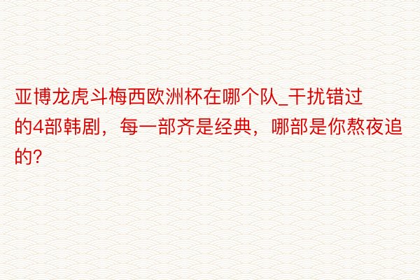 亚博龙虎斗梅西欧洲杯在哪个队_干扰错过的4部韩剧，每一部齐是经典，哪部是你熬夜追的？