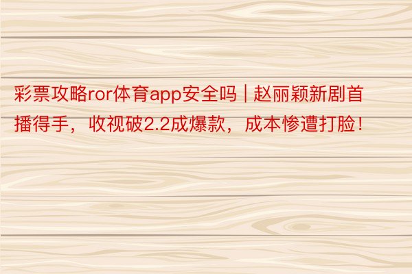 彩票攻略ror体育app安全吗 | 赵丽颖新剧首播得手，收视破2.2成爆款，成本惨遭打脸！