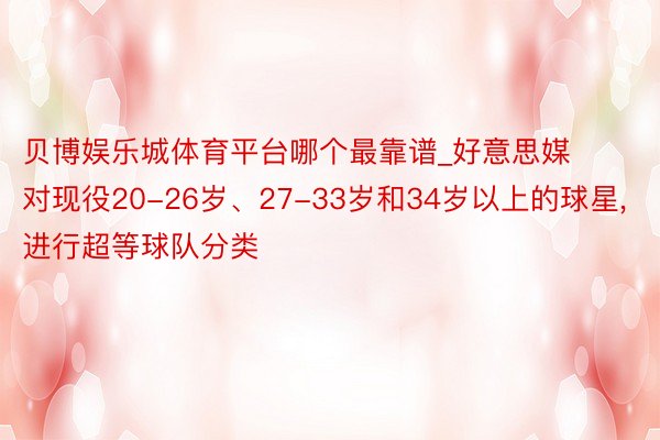 贝博娱乐城体育平台哪个最靠谱_好意思媒对现役20-26岁、27-33岁和34岁以上的球星， 进行超等球队分类