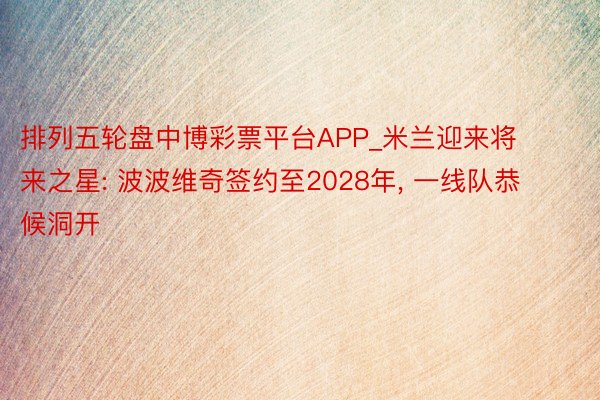 排列五轮盘中博彩票平台APP_米兰迎来将来之星: 波波维奇签约至2028年， 一线队恭候洞开