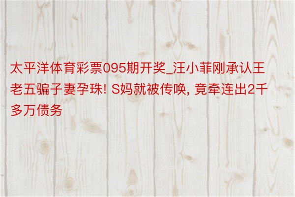 太平洋体育彩票095期开奖_汪小菲刚承认王老五骗子妻孕珠! S妈就被传唤， 竟牵连出2千多万债务