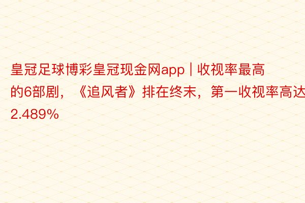 皇冠足球博彩皇冠现金网app | 收视率最高的6部剧，《追风者》排在终末，第一收视率高达2.489%