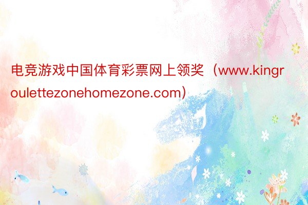 电竞游戏中国体育彩票网上领奖（www.kingroulettezonehomezone.com）