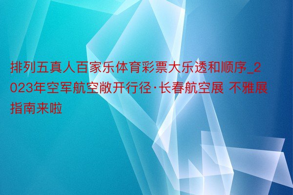 排列五真人百家乐体育彩票大乐透和顺序_2023年空军航空敞开行径·长春航空展 不雅展指南来啦