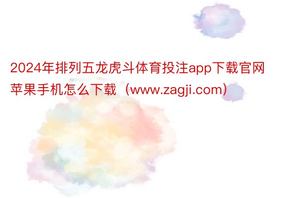 2024年排列五龙虎斗体育投注app下载官网苹果手机怎么下载（www.zagji.com）