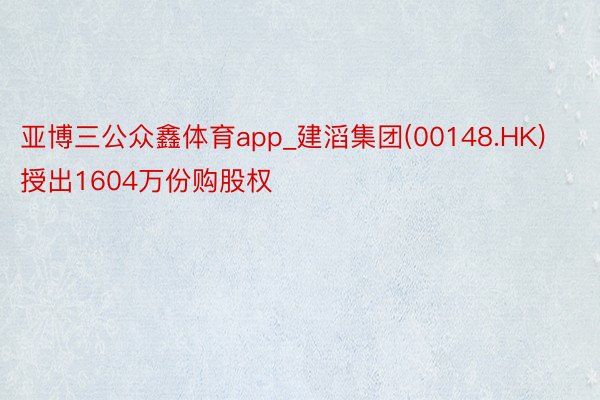 亚博三公众鑫体育app_建滔集团(00148.HK)授出1604万份购股权