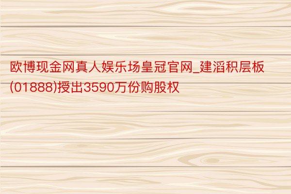 欧博现金网真人娱乐场皇冠官网_建滔积层板(01888)授出3590万份购股权