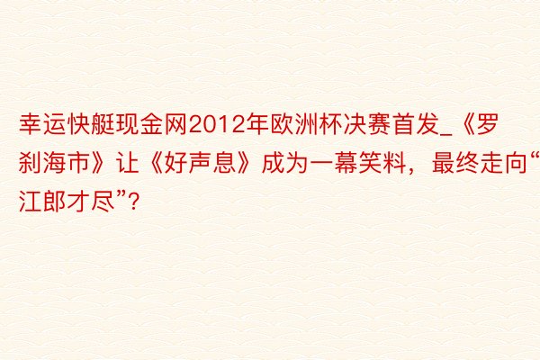 幸运快艇现金网2012年欧洲杯决赛首发_《罗刹海市》让《好声息》成为一幕笑料，最终走向“江郎才尽”？