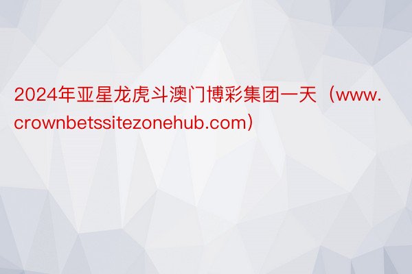 2024年亚星龙虎斗澳门博彩集团一天（www.crownbetssitezonehub.com）