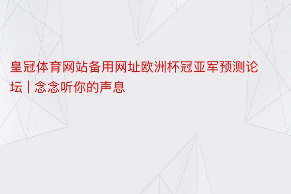 皇冠体育网站备用网址欧洲杯冠亚军预测论坛 | 念念听你的声息