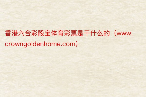 香港六合彩骰宝体育彩票是干什么的（www.crowngoldenhome.com）