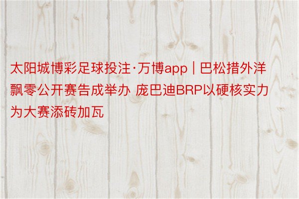 太阳城博彩足球投注·万博app | 巴松措外洋飘零公开赛告成举办 庞巴迪BRP以硬核实力为大赛添砖加瓦