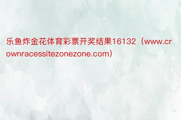 乐鱼炸金花体育彩票开奖结果16132（www.crownracessitezonezone.com）