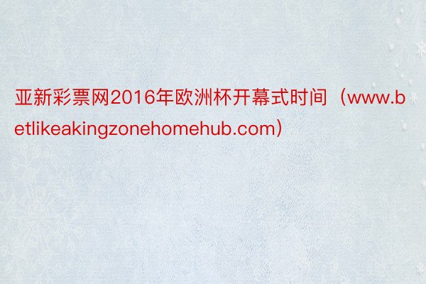 亚新彩票网2016年欧洲杯开幕式时间（www.betlikeakingzonehomehub.com）
