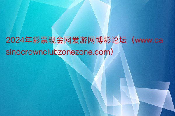 2024年彩票现金网爱游网博彩论坛（www.casinocrownclubzonezone.com）