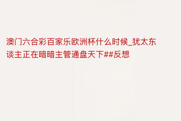 澳门六合彩百家乐欧洲杯什么时候_犹太东谈主正在暗暗主管通盘天下##反想