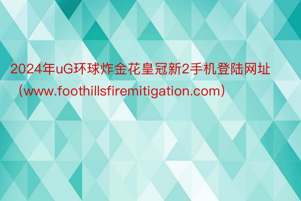 2024年uG环球炸金花皇冠新2手机登陆网址(www.foothillsfiremitigation.com)
