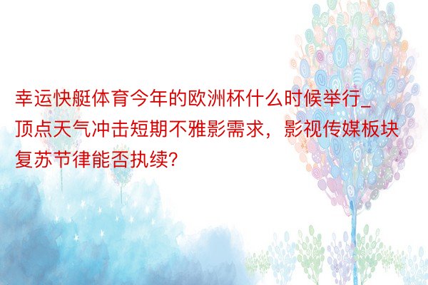 幸运快艇体育今年的欧洲杯什么时候举行_顶点天气冲击短期不雅影需求，影视传媒板块复苏节律能否执续？