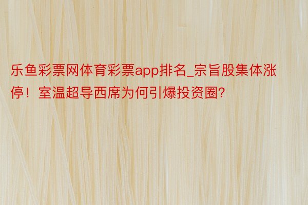 乐鱼彩票网体育彩票app排名_宗旨股集体涨停！室温超导西席为何引爆投资圈？