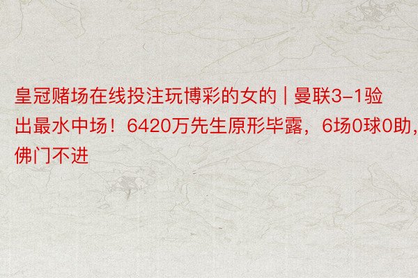 皇冠赌场在线投注玩博彩的女的 | 曼联3-1验出最水中场！6420万先生原形毕露，6场0球0助，佛门不进