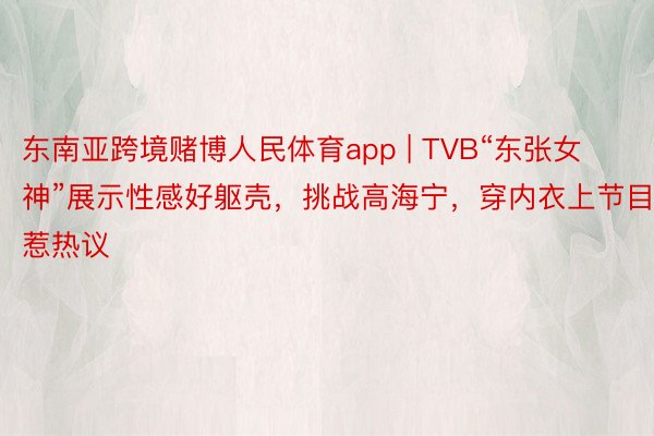 东南亚跨境赌博人民体育app | TVB“东张女神”展示性感好躯壳，挑战高海宁，穿内衣上节目惹热议