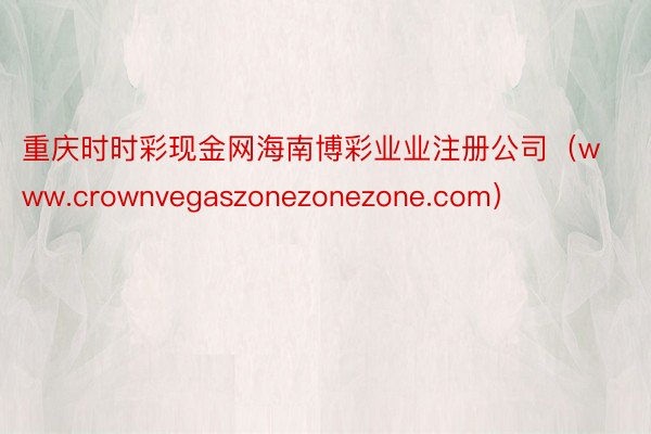 重庆时时彩现金网海南博彩业业注册公司（www.crownvegaszonezonezone.com）