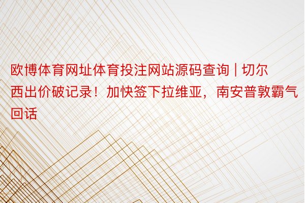 欧博体育网址体育投注网站源码查询 | 切尔西出价破记录！加快签下拉维亚，南安普敦霸气回话