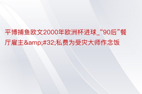 平博捕鱼欧文2000年欧洲杯进球_“90后”餐厅雇主&#32;私费为受灾大师作念饭