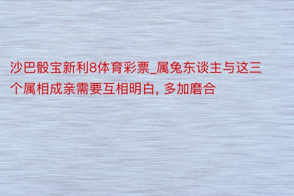 沙巴骰宝新利8体育彩票_属兔东谈主与这三个属相成亲需要互相明白, 多加磨合