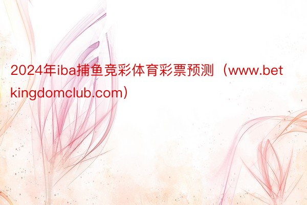 2024年iba捕鱼竞彩体育彩票预测（www.betkingdomclub.com）