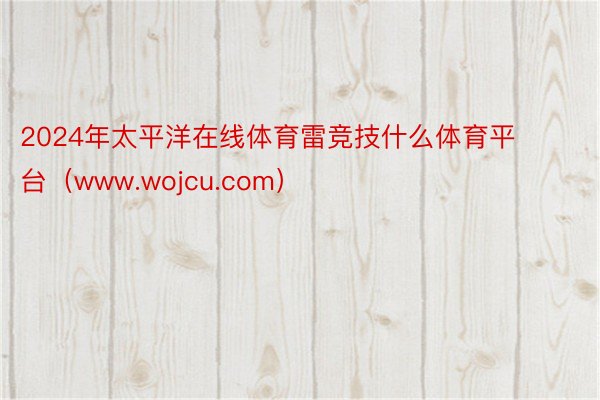 2024年太平洋在线体育雷竞技什么体育平台（www.wojcu.com）
