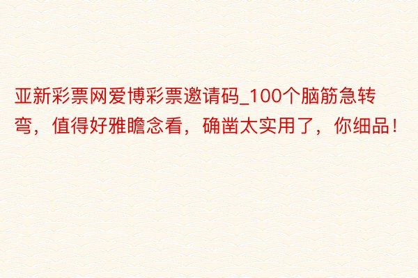 亚新彩票网爱博彩票邀请码_100个脑筋急转弯,值得好雅瞻念看,确凿太实用了,你细品!