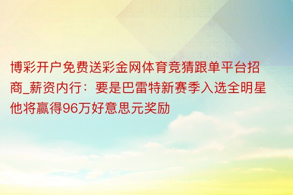 博彩开户免费送彩金网体育竞猜跟单平台招商_薪资内行：要是巴雷特新赛季入选全明星 他将赢得96万好意思元奖励