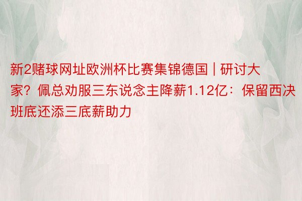 新2赌球网址欧洲杯比赛集锦德国 | 研讨大家？佩总劝服三东说念主降薪1.12亿：保留西决班底还添三底薪助力