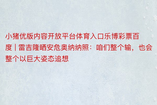 小猪优版内容开放平台体育入口乐博彩票百度 | 雷吉隆晒安危奥纳纳照:咱们整个输,也会整个以巨大姿态追想