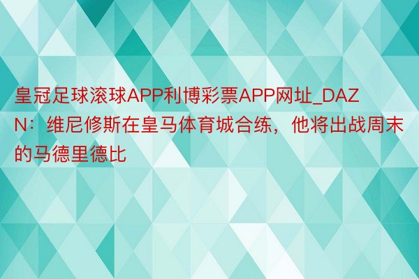 皇冠足球滚球APP利博彩票APP网址_DAZN：维尼修斯在皇马体育城合练，他将出战周末的马德里德比